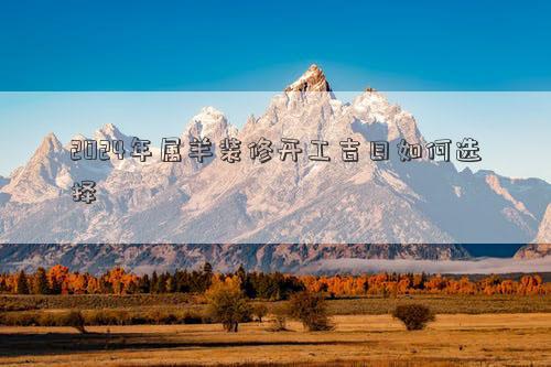 2024年属羊装修开工吉日如何选择